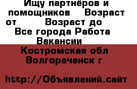Ищу партнёров и помощников  › Возраст от ­ 16 › Возраст до ­ 35 - Все города Работа » Вакансии   . Костромская обл.,Волгореченск г.